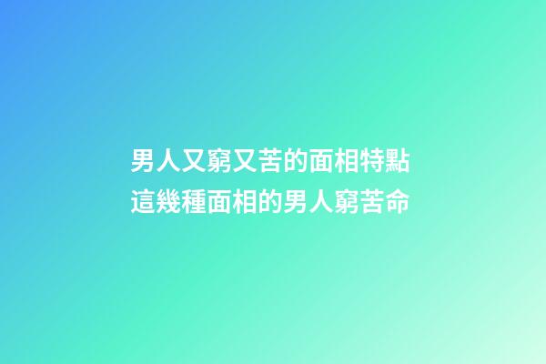 男人又窮又苦的面相特點 這幾種面相的男人窮苦命